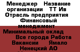 Менеджер › Название организации ­ ТТ-Ив › Отрасль предприятия ­ Финансовый менеджмент › Минимальный оклад ­ 35 000 - Все города Работа » Вакансии   . Ямало-Ненецкий АО,Муравленко г.